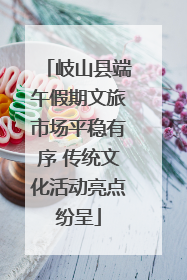 岐山县端午假期文旅市场平稳有序 传统文化活动亮点纷呈
