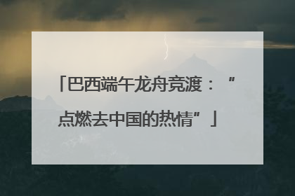 巴西端午龙舟竞渡：“点燃去中国的热情”
