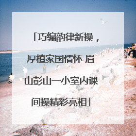 巧编韵律新操，厚植家国情怀 眉山彭山一小室内课间操精彩亮相