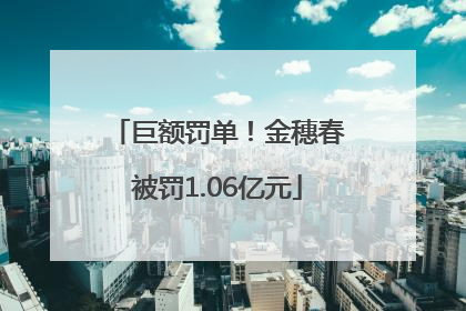 巨额罚单！金穗春被罚1.06亿元