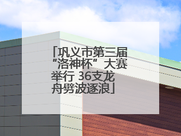 巩义市第三届“洛神杯”大赛举行 36支龙舟劈波逐浪