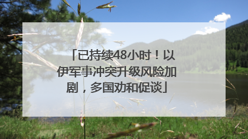 已持续48小时！以伊军事冲突升级风险加剧，多国劝和促谈