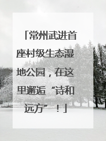 常州武进首座村级生态湿地公园，在这里邂逅“诗和远方”！