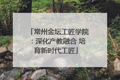 常州金坛工匠学院：深化产教融合 培育新时代工匠