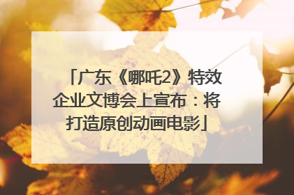 广东《哪吒2》特效企业文博会上宣布：将打造原创动画电影