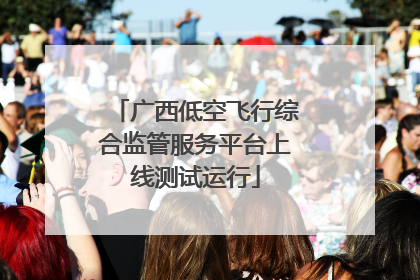 广西低空飞行综合监管服务平台上线测试运行