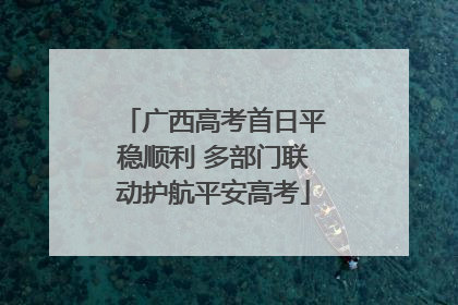 广西高考首日平稳顺利 多部门联动护航平安高考