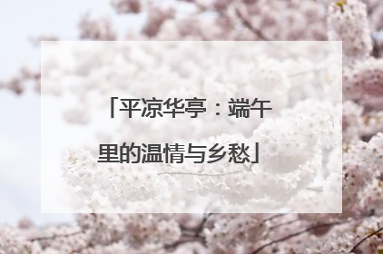 平凉华亭：端午里的温情与乡愁