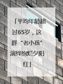 平均年龄超过65岁，这群“老小孩”演绎绚烂夕阳红