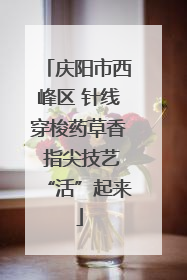 庆阳市西峰区 针线穿梭药草香 指尖技艺“活”起来