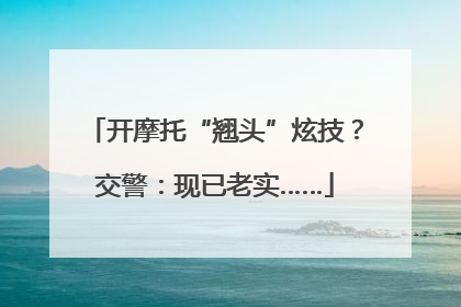 开摩托“翘头”炫技？交警：现已老实……