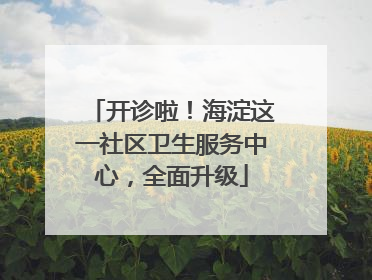 开诊啦！海淀这一社区卫生服务中心，全面升级