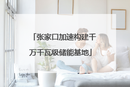 张家口加速构建千万千瓦级储能基地