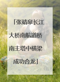 张靖皋长江大桥南航道桥南主塔中横梁成功合龙