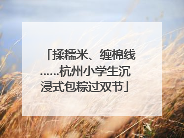 揉糯米、缠棉线……杭州小学生沉浸式包粽过双节