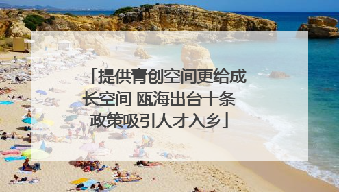 提供青创空间更给成长空间 瓯海出台十条政策吸引人才入乡