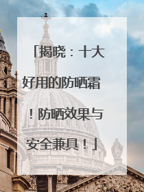 揭晓：十大好用的防晒霜！防晒效果与安全兼具！