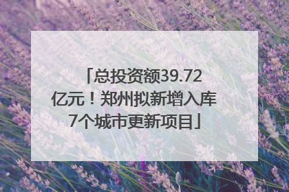总投资额39.72亿元！郑州拟新增入库7个城市更新项目