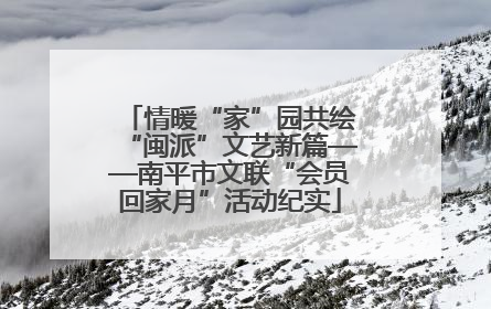 情暖“家”园共绘“闽派”文艺新篇——南平市文联“会员回家月”活动纪实