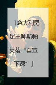 意大利男足主帅斯帕莱蒂“自宣下课”