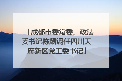 成都市委常委、政法委书记陈麟调任四川天府新区党工委书记