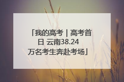 我的高考｜高考首日 云南38.24万名考生奔赴考场