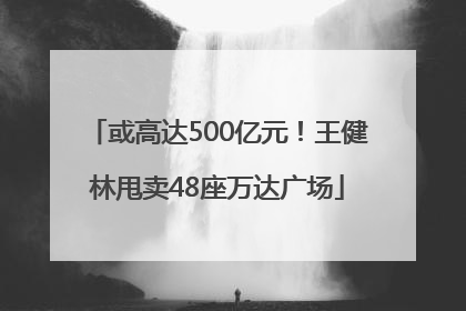 或高达500亿元！王健林甩卖48座万达广场