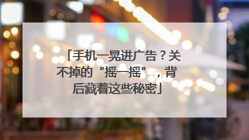 手机一晃进广告？关不掉的“摇一摇”，背后藏着这些秘密