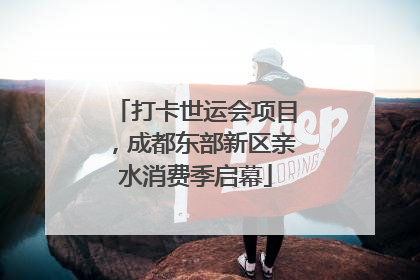 打卡世运会项目，成都东部新区亲水消费季启幕
