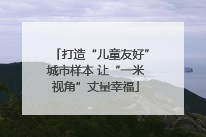 打造“儿童友好”城市样本 让“一米视角”丈量幸福