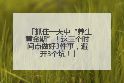 抓住一天中“养生黄金期”！这三个时间点做好3件事，避开3个坑！