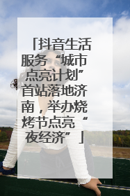 抖音生活服务“城市点亮计划”首站落地济南，举办烧烤节点亮“夜经济”