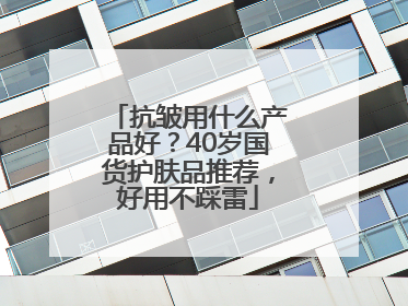 抗皱用什么产品好？40岁国货护肤品推荐，好用不踩雷