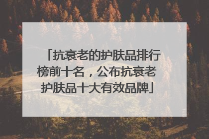 抗衰老的护肤品排行榜前十名，公布抗衰老护肤品十大有效品牌