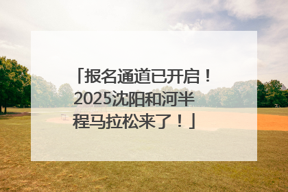 报名通道已开启！2025沈阳和河半程马拉松来了！