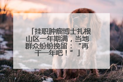 挂职肿瘤博士扎根山区一年期满，当地群众纷纷挽留：“再干一年吧！”