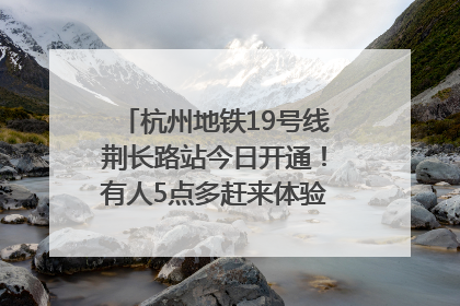 杭州地铁19号线荆长路站今日开通！有人5点多赶来体验：太方便了
