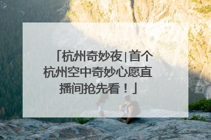 杭州奇妙夜∣首个杭州空中奇妙心愿直播间抢先看！