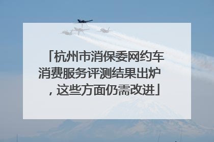 杭州市消保委网约车消费服务评测结果出炉，这些方面仍需改进