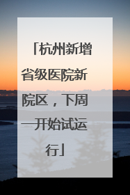 杭州新增省级医院新院区，下周一开始试运行