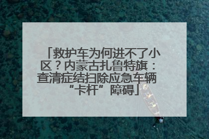 救护车为何进不了小区？内蒙古扎鲁特旗：查清症结扫除应急车辆“卡杆”障碍