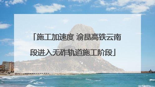 施工加速度 渝昆高铁云南段进入无砟轨道施工阶段