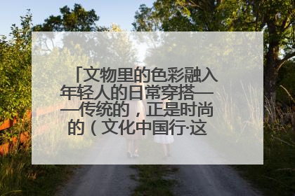 文物里的色彩融入年轻人的日常穿搭——传统的，正是时尚的（文化中国行·这些美 很中国）