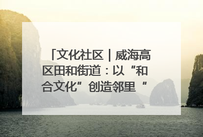 文化社区｜威海高区田和街道：以“和合文化”创造邻里“和合之美”