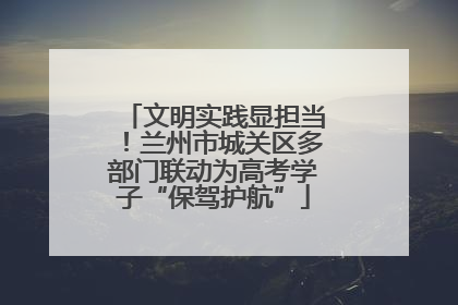 文明实践显担当！兰州市城关区多部门联动为高考学子“保驾护航”