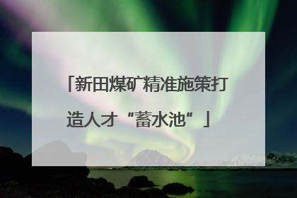 新田煤矿精准施策打造人才“蓄水池”