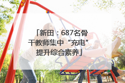 新田：687名骨干教师集中“充电” 提升综合素养