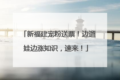 新福建宠粉送票！边遛娃边涨知识，速来！