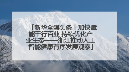 新华全媒头条丨加快赋能千行百业 持续优化产业生态——浙江推动人工智能健康有序发展观察