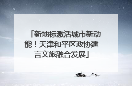 新地标激活城市新动能！天津和平区政协建言文旅融合发展